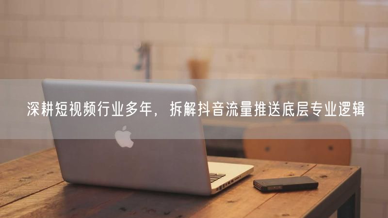深耕短视频行业多年,拆解抖音流量推送底层专业逻辑