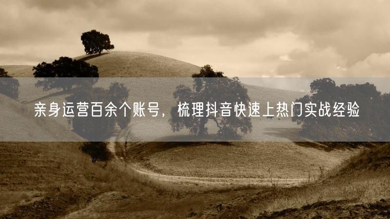 抖音运营揭秘：百余账号实战，账号上热门经验分享