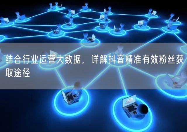 结合行业运营大数据，详解抖音精准有效粉丝获取途径