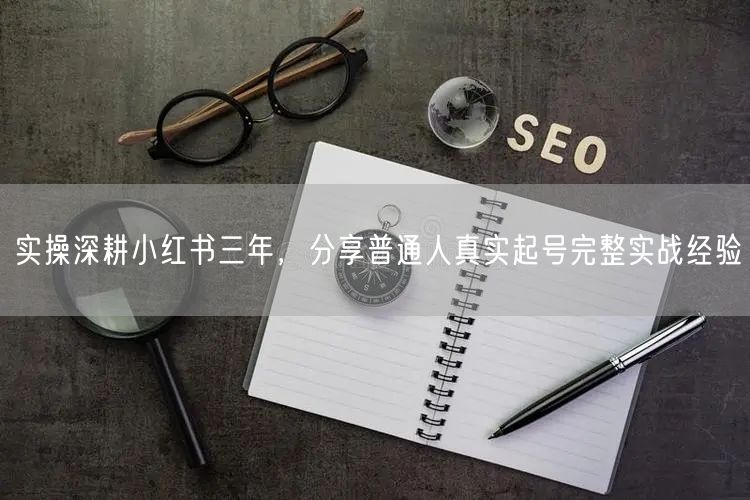 实操深耕小红书三年,分享普通人真实起号完整实战经验
