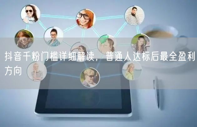 抖音千粉门槛详细解读,普通人达标后最全盈利方向