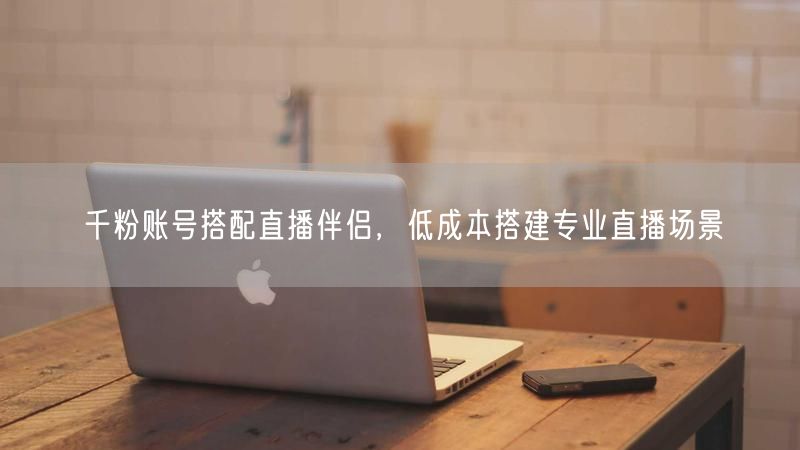 千粉账号搭配直播伴侣,低成本搭建专业直播场景