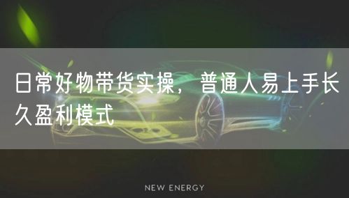 日常好物带货实操,普通人易上手长久盈利模式