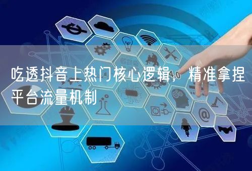 吃透抖音上热门核心逻辑,精准拿捏平台流量机制