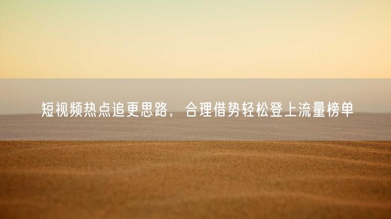 短视频热点追更思路，合理借势轻松登上流量榜单