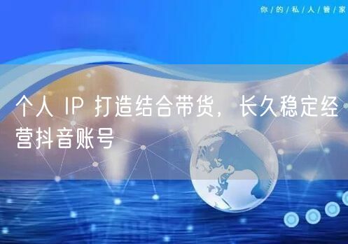 个人 IP 打造结合带货,长久稳定经营抖音账号