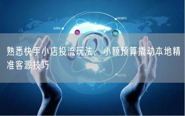 熟悉快手小店投流玩法,小额预算撬动本地精准客源技巧