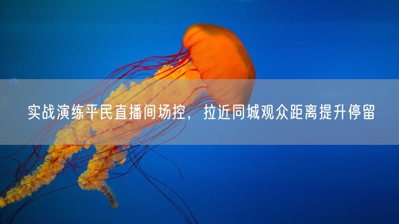 实战演练平民直播间场控，巧增同城观众停留时长
