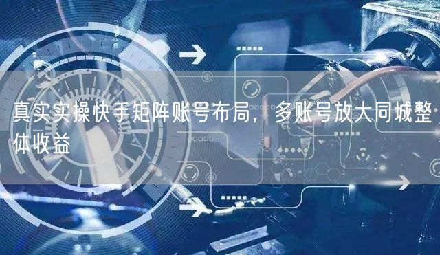 真实实操快手矩阵账号布局,多账号放大同城整体收益