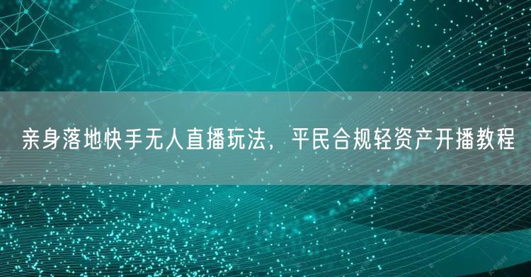 亲身落地快手无人直播玩法,平民合规轻资产开播教程