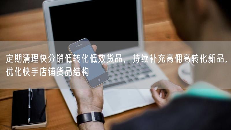 定期清理快分销低转化低效货品,持续补充高佣高转化新品,优化快手店铺货品结构