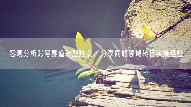 客观分析账号赛道转型难点，分享同城领域转行实操经验