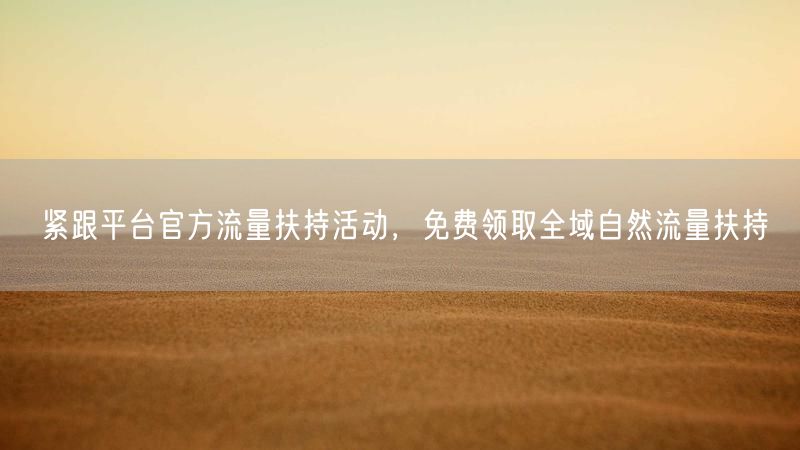 紧跟平台官方流量扶持活动,免费领取全域自然流量扶持