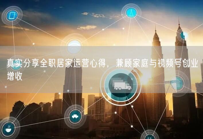 全职居家运营：兼顾家庭，视频号创业增收秘籍