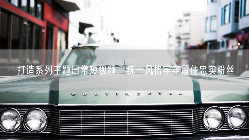 系列主题短视频统一风格，高效运营留住忠实粉丝