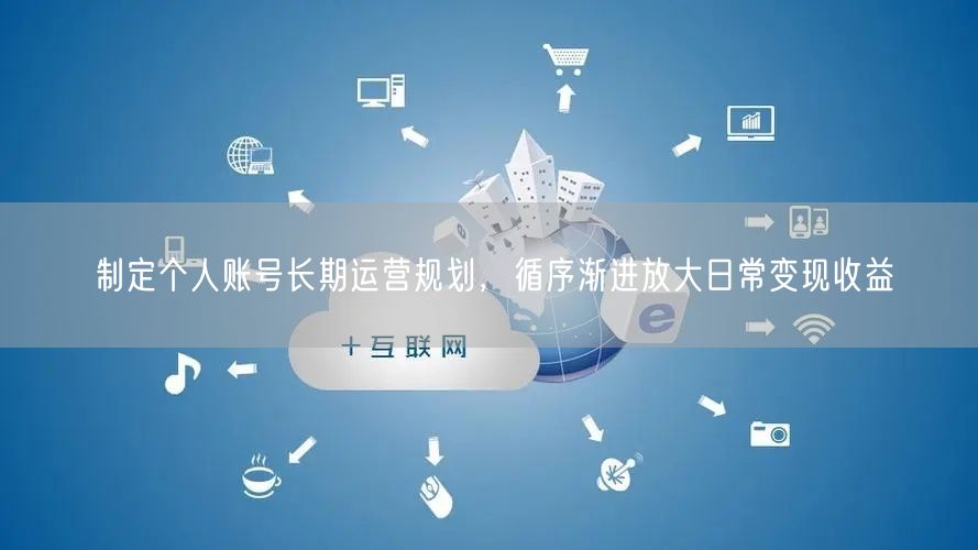 制定个人账号长期运营规划，循序渐进放大日常变现收益