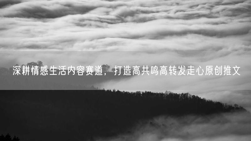 深耕情感生活内容赛道，打造高共鸣高转发走心原创推文