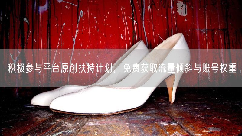 积极参与平台原创扶持计划,免费获取流量倾斜与账号权重