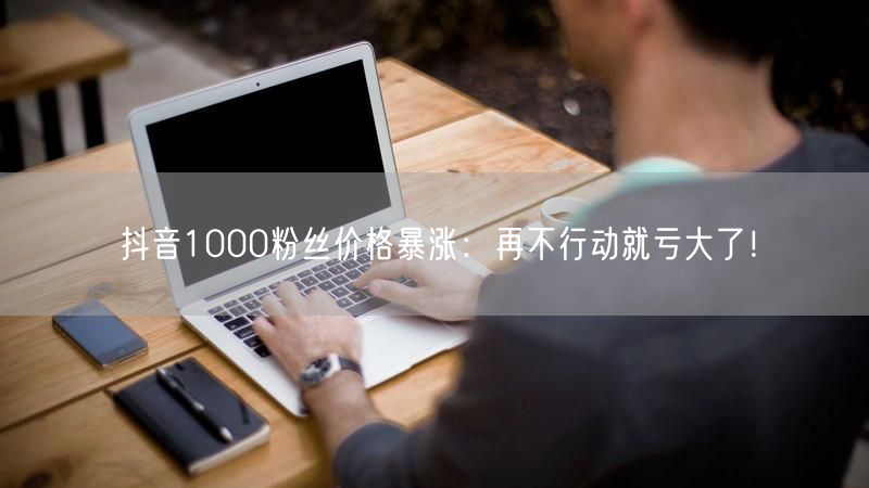 抖音1000粉丝价格暴涨:再不行动就亏大了!