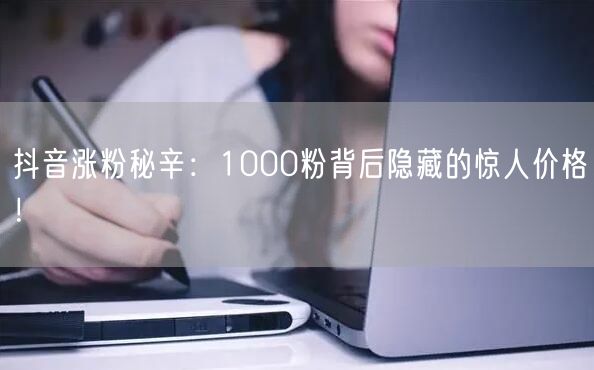 抖音涨粉秘辛：揭秘1000粉真实价格与策略