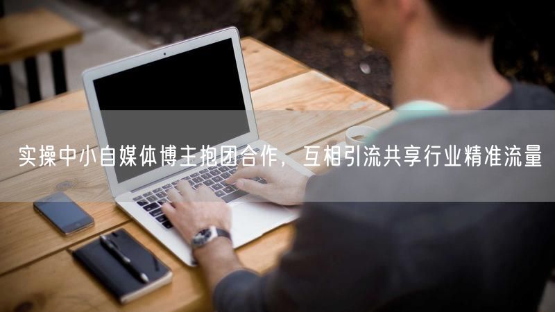 实操中小自媒体博主抱团合作,互相引流共享行业精准流量