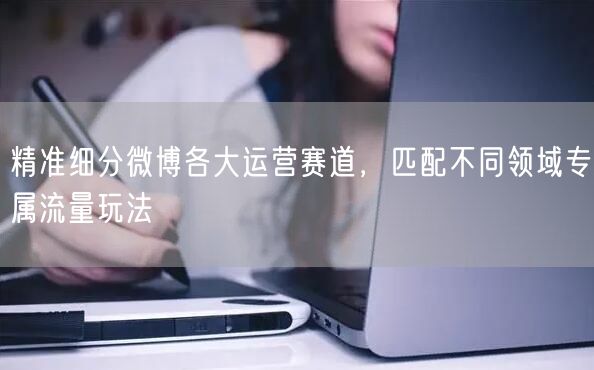精准细分微博各大运营赛道，匹配不同领域专属流量玩法