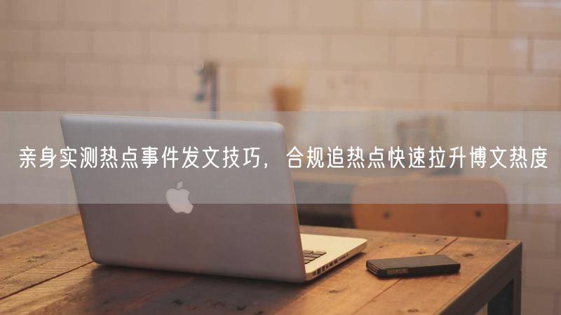 亲身实测热点事件发文技巧，合规追热点快速拉升博文热度