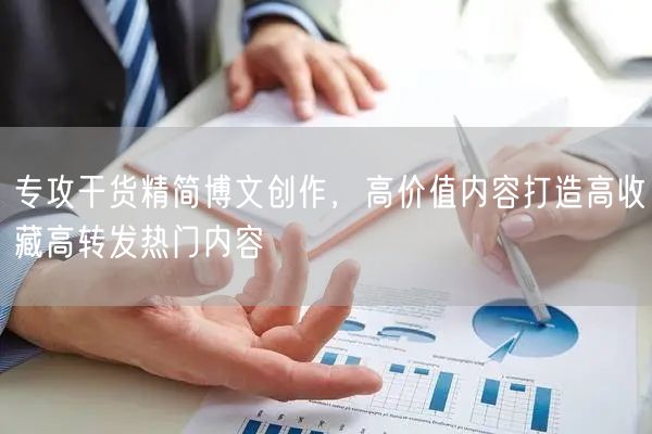 专攻干货精简博文创作，高价值内容打造高收藏高转发热门内容