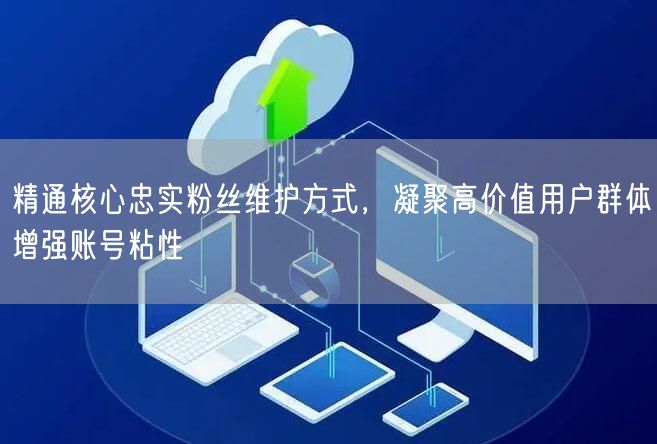 精通核心忠实粉丝维护方式，凝聚高价值用户群体增强账号粘性