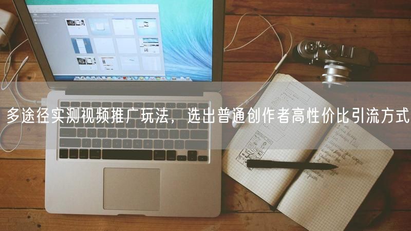 多途径实测视频推广玩法，选出普通创作者高性价比引流方式