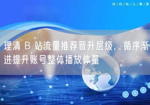 理清 B 站流量推荐晋升层级，循序渐进提升账号整体播放体量