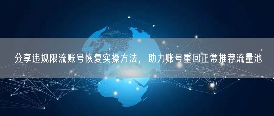 分享违规限流账号恢复实操方法，助力账号重回正常推荐流量池