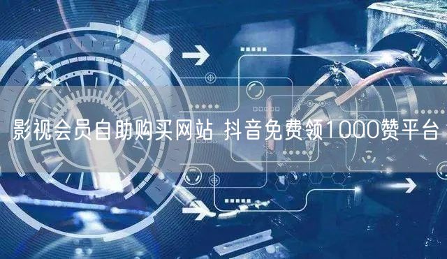 影视会员自助购买网站 抖音免费领1000赞平台