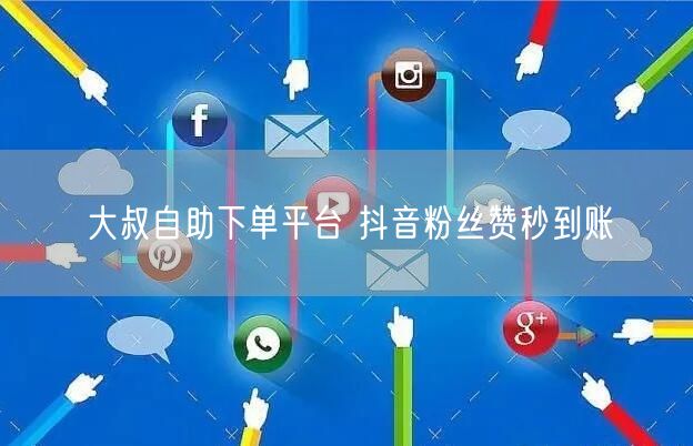 大叔自助下单平台 抖音粉丝赞秒到账