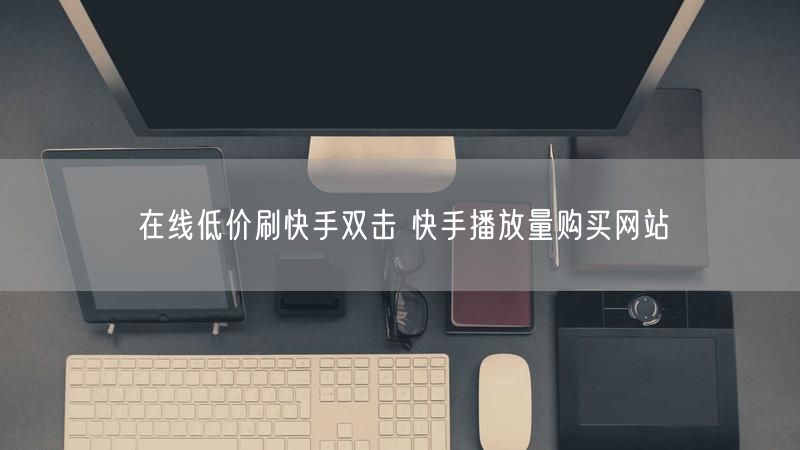 在线低价刷快手双击 快手播放量购买网站