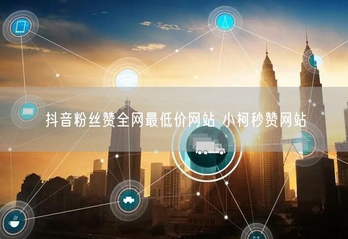 抖音粉丝赞全网最低价网站 小柯秒赞网站