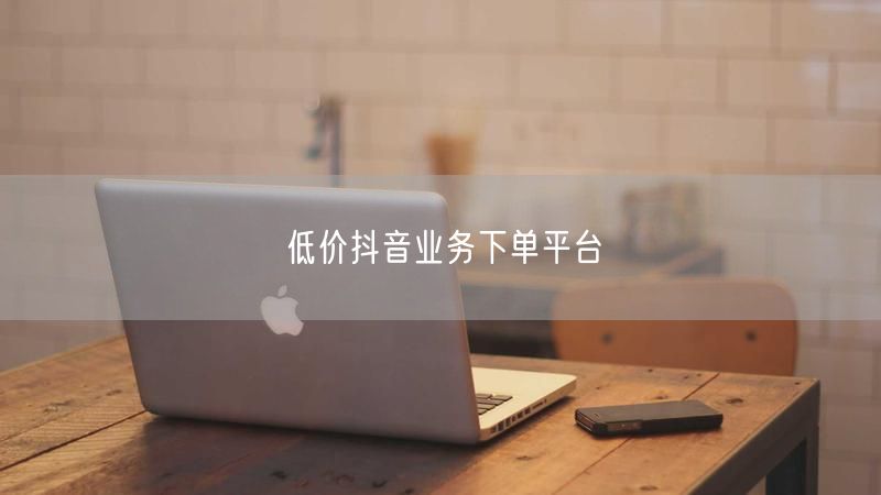 低价抖音业务下单平台