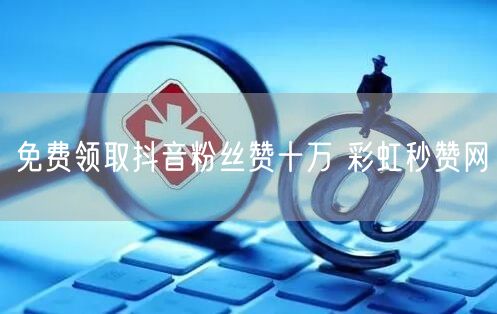 免费领取抖音粉丝赞十万 彩虹秒赞网
