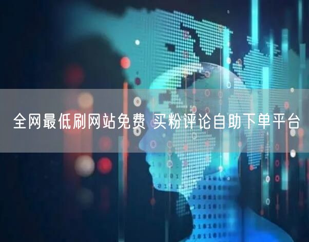 全网最低刷网站免费 买粉评论自助下单平台
