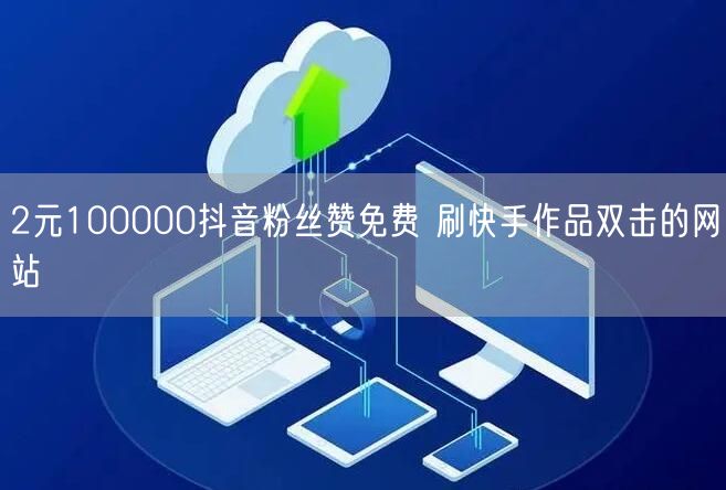 2元100000抖音粉丝赞免费 刷快手作品双击的网站