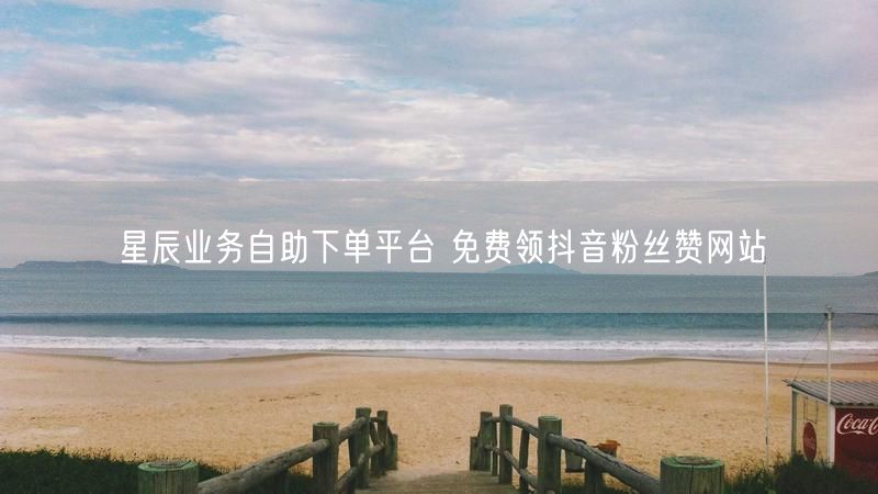 星辰业务自助下单平台 免费领抖音粉丝赞网站