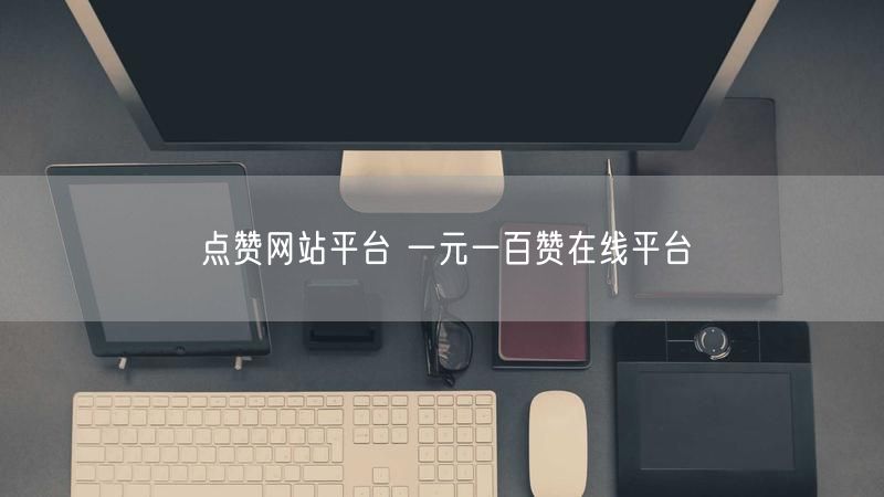 点赞网站平台 一元一百赞在线平台