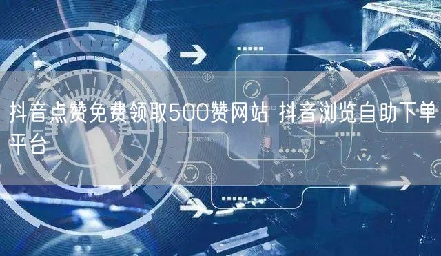 抖音点赞免费领取500赞网站 抖音浏览自助下单平台
