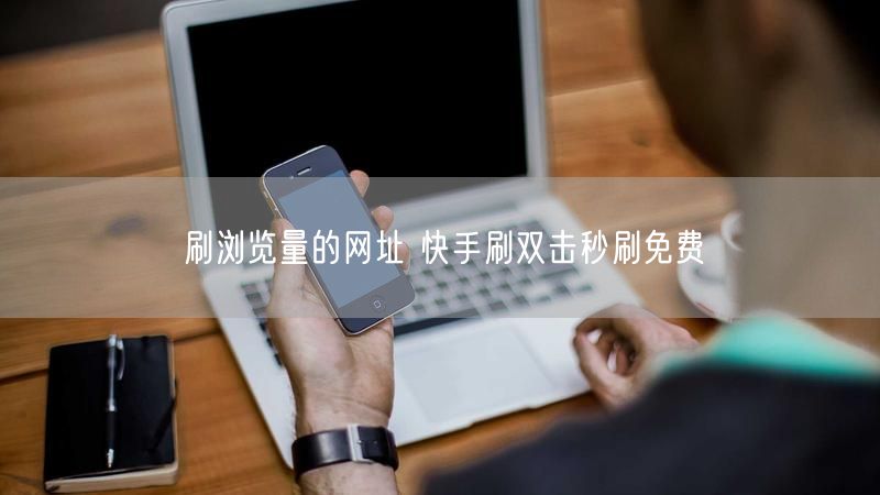 刷浏览量的网址 快手刷双击秒刷免费