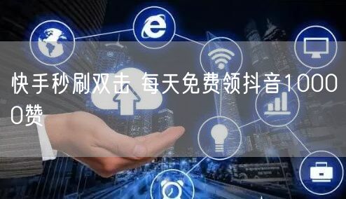 快手秒刷双击 每天免费领抖音10000赞