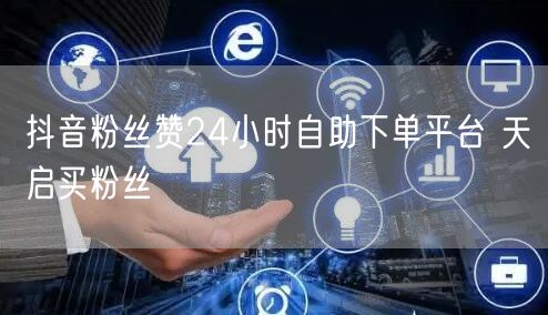 抖音粉丝赞24小时自助下单平台 天启买粉丝