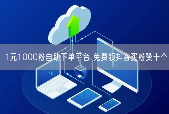1元1000粉自助下单平台 免费领抖音买粉赞十个