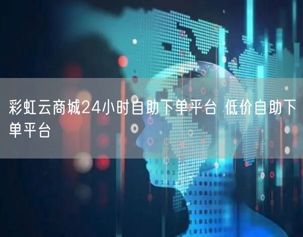 彩虹云商城24小时自助下单平台 低价自助下单平台