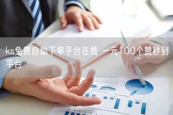 ks免费自助下单平台在线 一元100个赞秒到平台