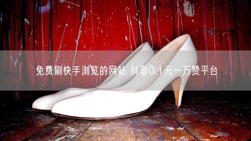 免费刷快手浏览的网站 抖音0.1元一万赞平台